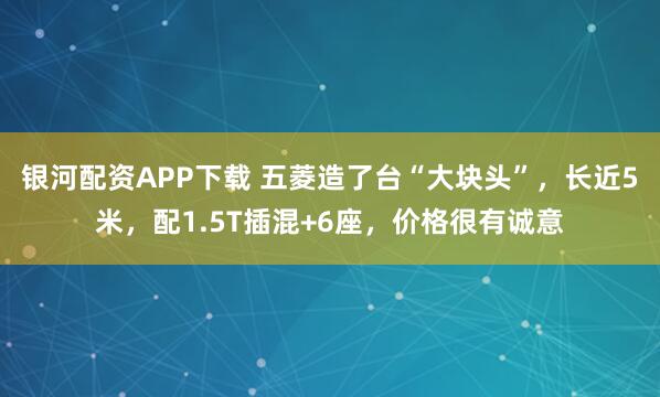 银河配资APP下载 五菱造了台“大块头”，长近5米，配1.5T插混+6座，价格很有诚意