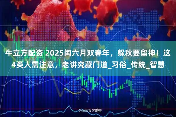 牛立方配资 2025闰六月双春年，躲秋要留神！这4类人需注意，老讲究藏门道_习俗_传统_智慧