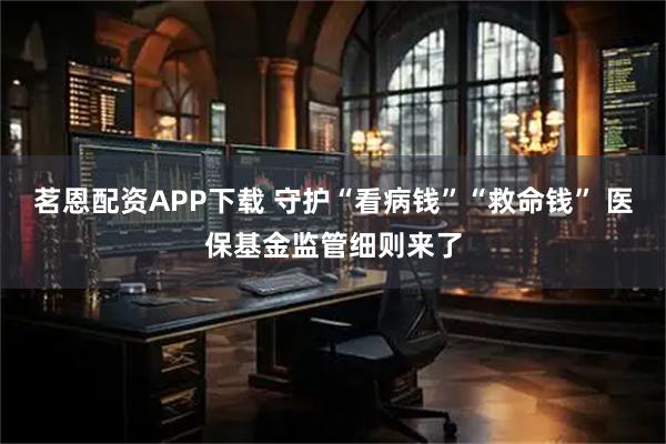 茗恩配资APP下载 守护“看病钱”“救命钱” 医保基金监管细则来了