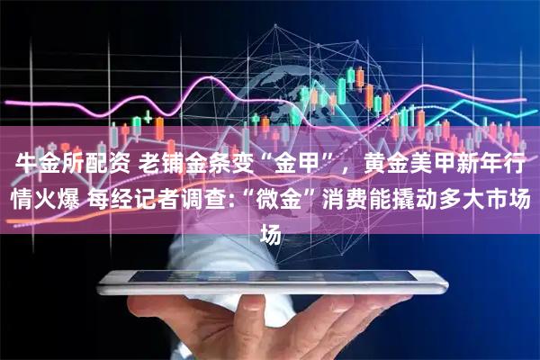 牛金所配资 老铺金条变“金甲”，黄金美甲新年行情火爆 每经记者调查:“微金”消费能撬动多大市场