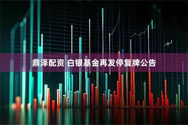 鼎泽配资 白银基金再发停复牌公告