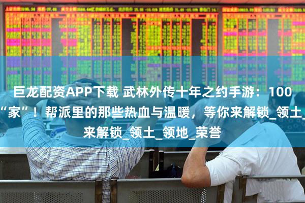 巨龙配资APP下载 武林外传十年之约手游：100 元宝买个 “家”！帮派里的那些热血与温暖，等你来解锁_领土_领地_荣誉