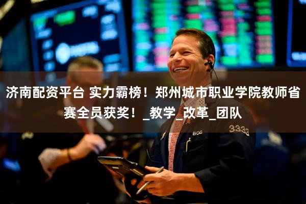 济南配资平台 实力霸榜！郑州城市职业学院教师省赛全员获奖！_教学_改革_团队