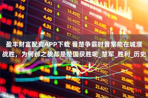 盈丰财富配资APP下载 晋楚争霸时晋军能在城濮战胜，为何邲之战却是楚国获胜呢_楚军_胜利_历史