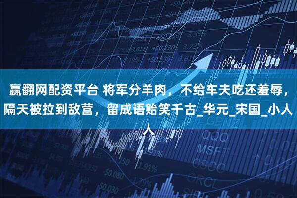 赢翻网配资平台 将军分羊肉，不给车夫吃还羞辱，隔天被拉到敌营，留成语贻笑千古_华元_宋国_小人