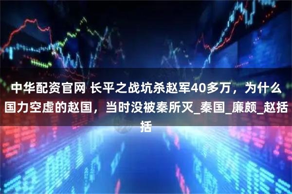 中华配资官网 长平之战坑杀赵军40多万，为什么国力空虚的赵国，当时没被秦所灭_秦国_廉颇_赵括