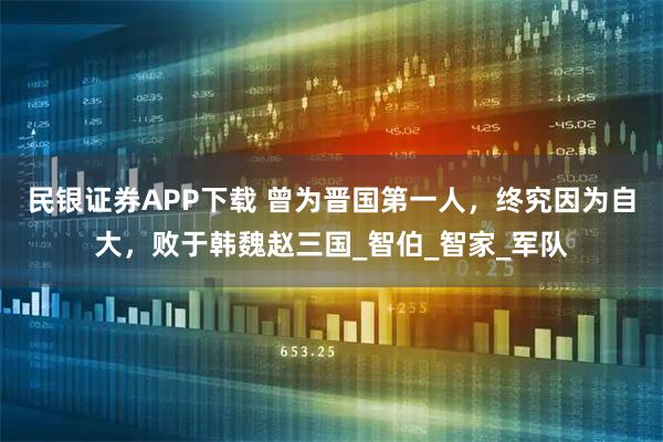民银证券APP下载 曾为晋国第一人，终究因为自大，败于韩魏赵三国_智伯_智家_军队