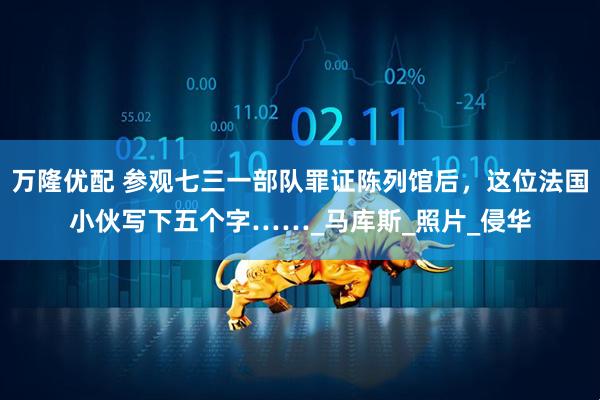 万隆优配 参观七三一部队罪证陈列馆后，这位法国小伙写下五个字……_马库斯_照片_侵华