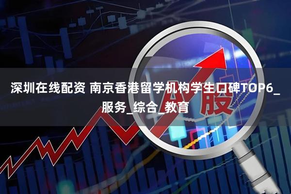 深圳在线配资 南京香港留学机构学生口碑TOP6_服务_综合_教育