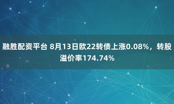 融胜配资平台 8月13日欧22转债上涨0.08%，转股溢价率174.74%