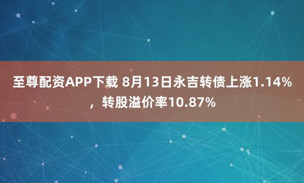 至尊配资APP下载 8月13日永吉转债上涨1.14%,转股溢价率10.87%