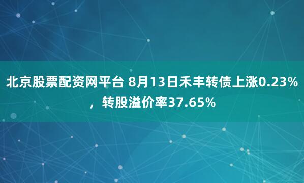 北京股票配资网平台 8月13日禾丰转债上涨0.23%，转股溢价率37.65%