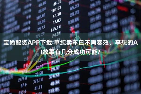 宝尚配资APP下载 单纯卖车已不再奏效，李想的AI故事有几分成功可能?