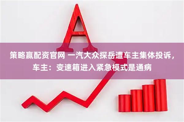 策略赢配资官网 一汽大众探岳遭车主集体投诉，车主：变速箱进入紧急模式是通病