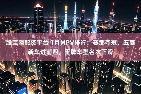 股宝网配资平台 1月MPV排行：赛那夺冠，五菱新车进前四，王牌车型名次下滑