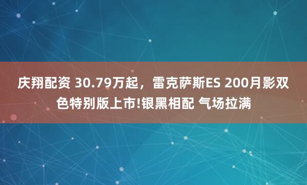 庆翔配资 30.79万起，雷克萨斯ES 200月影双色特别版上市!银黑相配 气场拉满