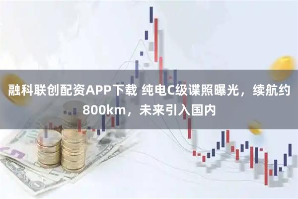 融科联创配资APP下载 纯电C级谍照曝光，续航约800km，未来引入国内