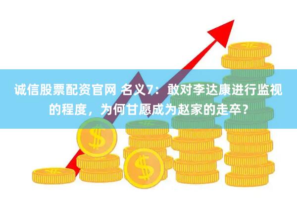 诚信股票配资官网 名义7：敢对李达康进行监视的程度，为何甘愿成为赵家的走卒？