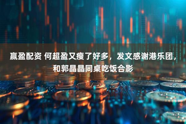 赢盈配资 何超盈又瘦了好多，发文感谢港乐团，和郭晶晶同桌吃饭合影