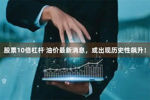 股票10倍杠杆 油价最新消息，或出现历史性飙升！