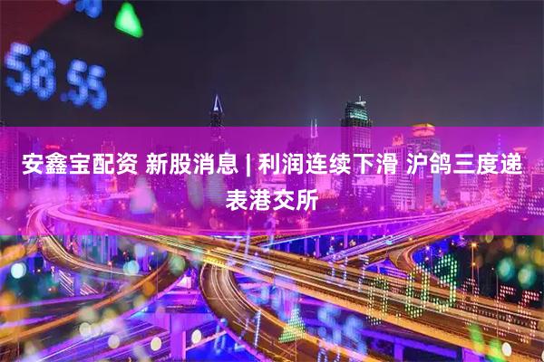 安鑫宝配资 新股消息 | 利润连续下滑 沪鸽三度递表港交所