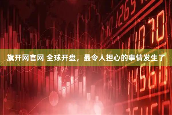 旗开网官网 全球开盘，最令人担心的事情发生了
