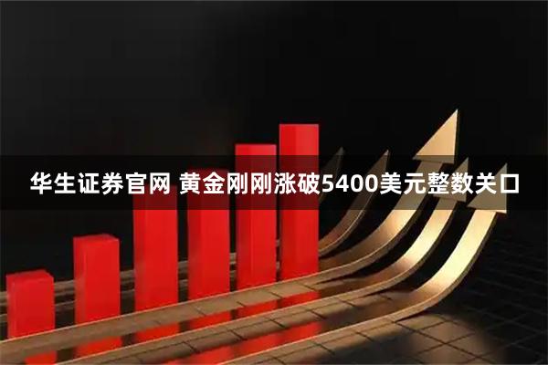 华生证券官网 黄金刚刚涨破5400美元整数关口