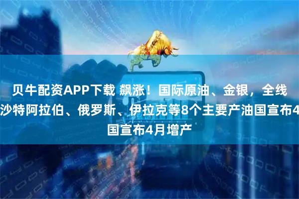 贝牛配资APP下载 飙涨！国际原油、金银，全线高开！沙特阿拉伯、俄罗斯、伊拉克等8个主要产油国宣布4月增产