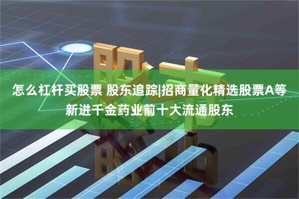 怎么杠杆买股票 股东追踪|招商量化精选股票A等新进千金药业前十大流通股东