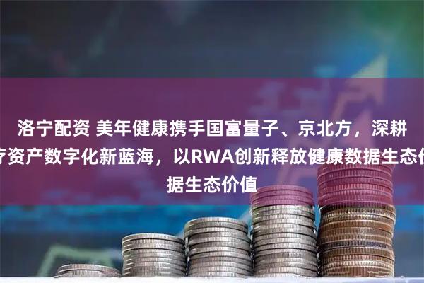 洛宁配资 美年健康携手国富量子、京北方，深耕医疗资产数字化新蓝海，以RWA创新释放健康数据生态价值