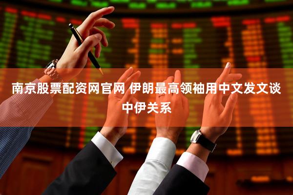 南京股票配资网官网 伊朗最高领袖用中文发文谈中伊关系