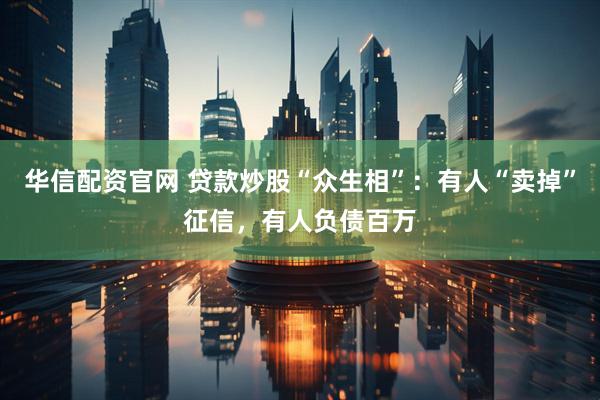 华信配资官网 贷款炒股“众生相”：有人“卖掉”征信，有人负债百万
