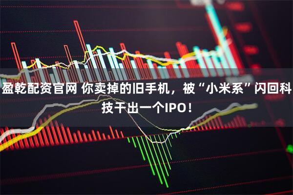 盈乾配资官网 你卖掉的旧手机，被“小米系”闪回科技干出一个IPO！