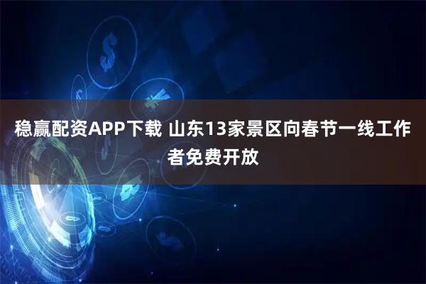 稳赢配资APP下载 山东13家景区向春节一线工作者免费开放