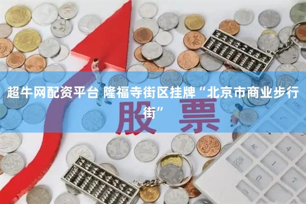 超牛网配资平台 隆福寺街区挂牌“北京市商业步行街”