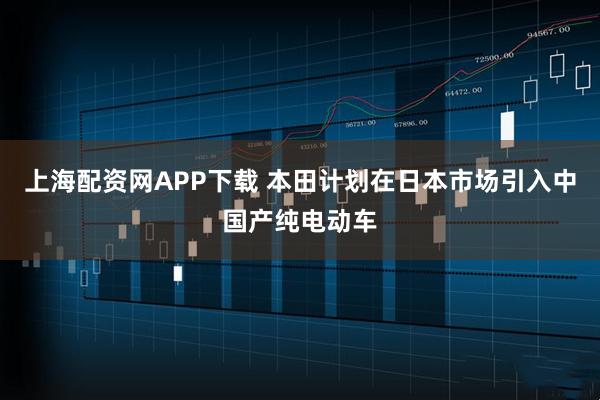 上海配资网APP下载 本田计划在日本市场引入中国产纯电动车