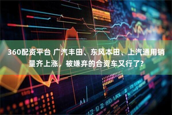 360配资平台 广汽丰田、东风本田、上汽通用销量齐上涨，被嫌弃的合资车又行了?