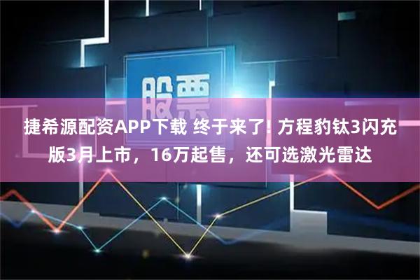 捷希源配资APP下载 终于来了! 方程豹钛3闪充版3月上市，16万起售，还可选激光雷达