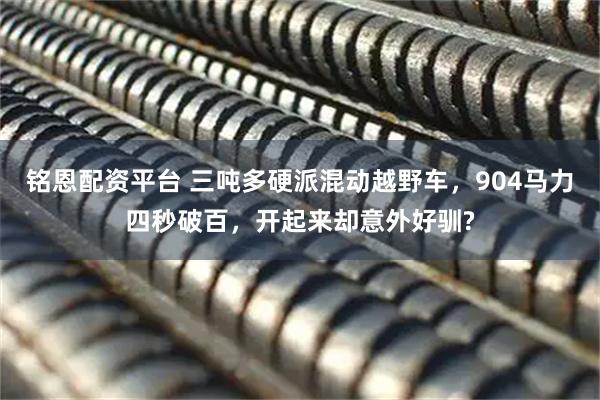 铭恩配资平台 三吨多硬派混动越野车，904马力四秒破百，开起来却意外好驯?