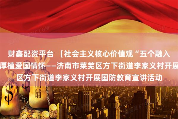 财鑫配资平台 【社会主义核心价值观“五个融入”】强化国防意识 厚植爱国情怀——济南市莱芜区方下街道李家义村开展国防教育宣讲活动