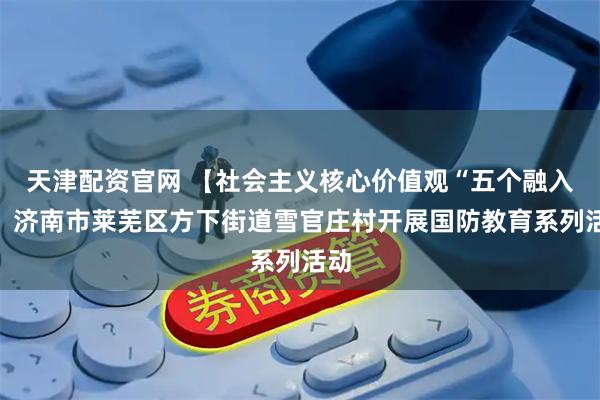 天津配资官网 【社会主义核心价值观“五个融入”】济南市莱芜区方下街道雪官庄村开展国防教育系列活动