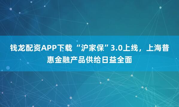 钱龙配资APP下载 “沪家保”3.0上线，上海普惠金融产品供给日益全面