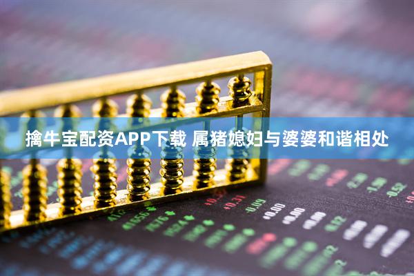 擒牛宝配资APP下载 属猪媳妇与婆婆和谐相处