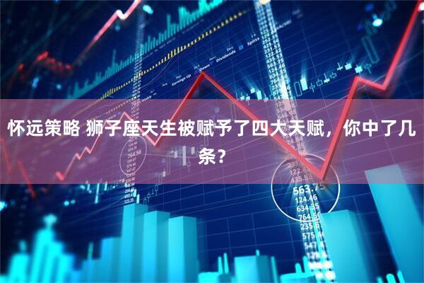 怀远策略 狮子座天生被赋予了四大天赋，你中了几条？