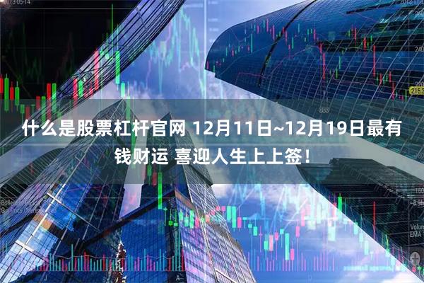 什么是股票杠杆官网 12月11日~12月19日最有钱财运 喜迎人生上上签！