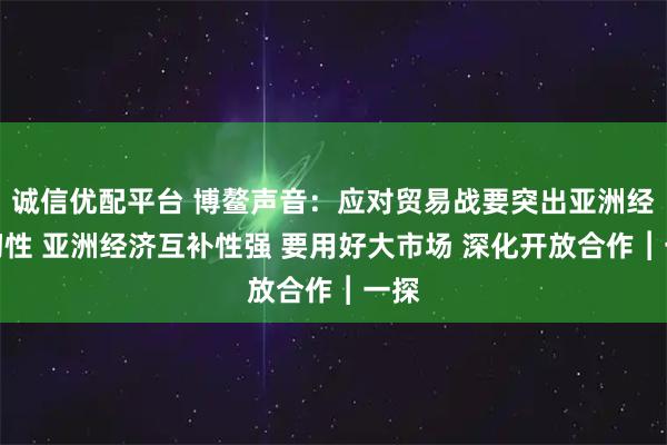 诚信优配平台 博鳌声音：应对贸易战要突出亚洲经济韧性 亚洲经济互补性强 要用好大市场 深化开放合作︱一探