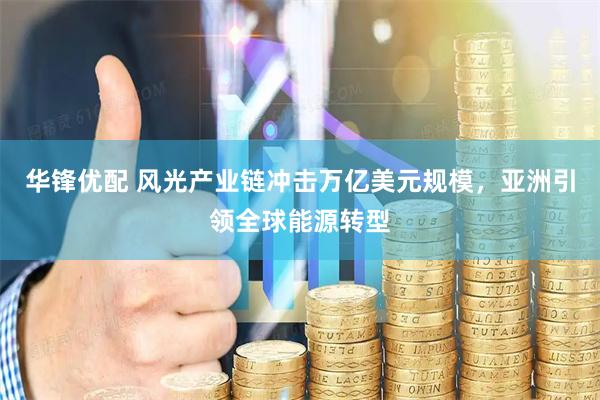 华锋优配 风光产业链冲击万亿美元规模，亚洲引领全球能源转型